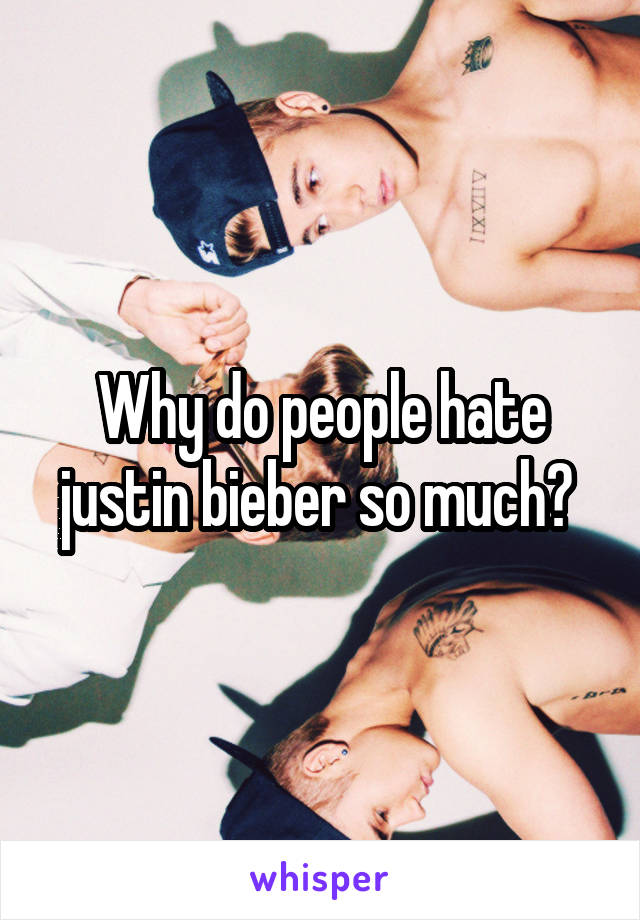 Why do people hate justin bieber so much? 