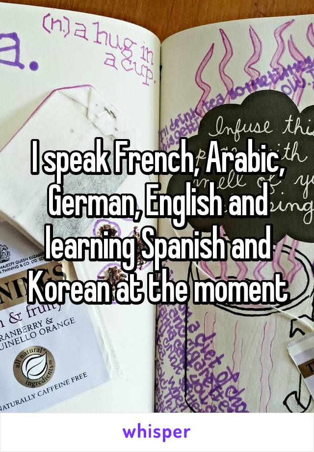 I speak French, Arabic, German, English and learning Spanish and Korean at the moment