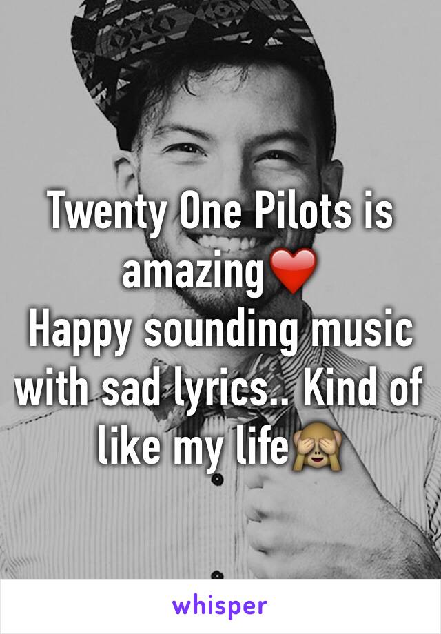 Twenty One Pilots is amazing❤️
Happy sounding music with sad lyrics.. Kind of like my life🙈