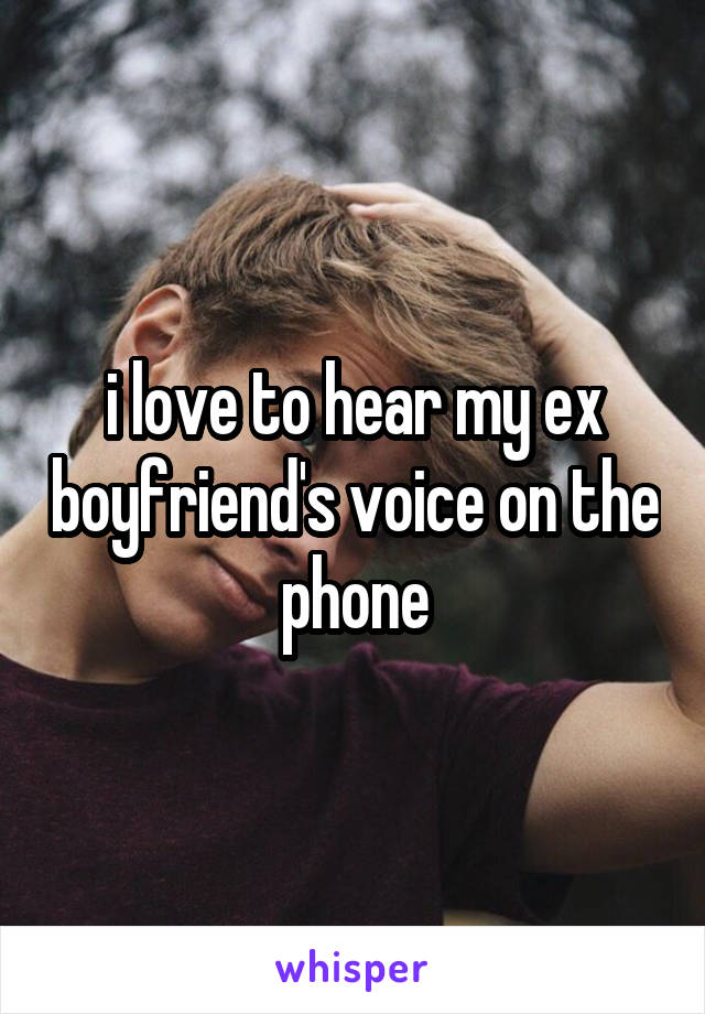 i love to hear my ex boyfriend's voice on the phone