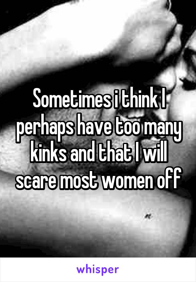 Sometimes i think I perhaps have too many kinks and that I will scare most women off