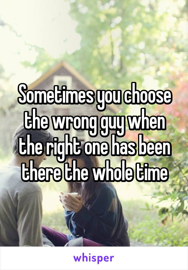 Sometimes you choose the wrong guy when the right one has been there the whole time