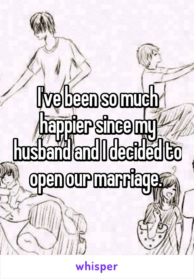 I've been so much happier since my husband and I decided to open our marriage. 