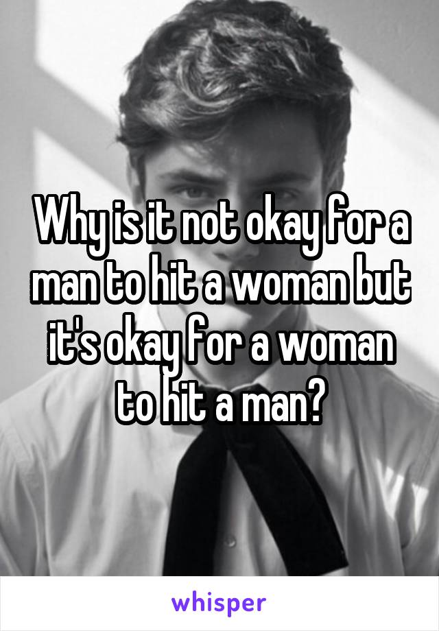 Why is it not okay for a man to hit a woman but it's okay for a woman to hit a man?