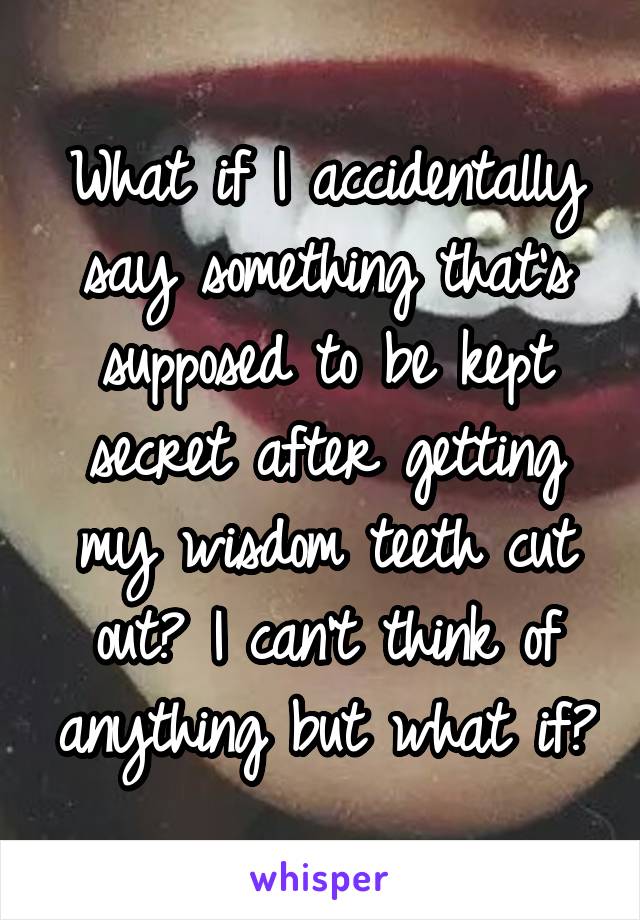 What if I accidentally say something that's supposed to be kept secret after getting my wisdom teeth cut out? I can't think of anything but what if?