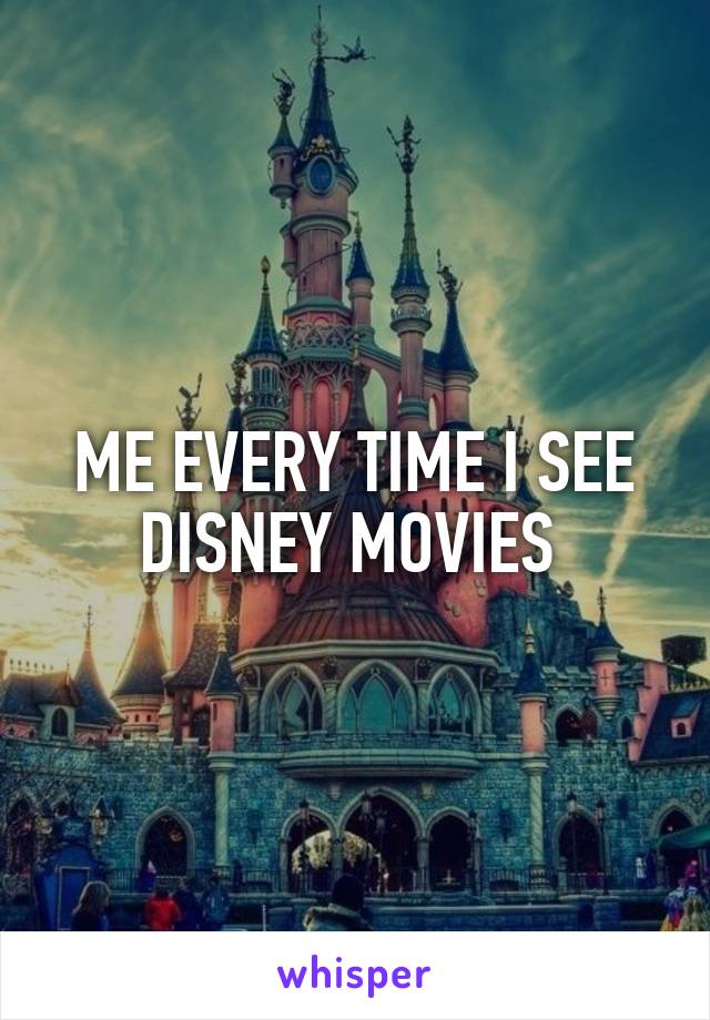 ME EVERY TIME I SEE DISNEY MOVIES 