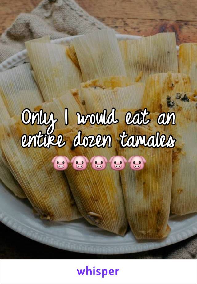 Only I would eat an entire dozen tamales 
🐷🐷🐷🐷🐷