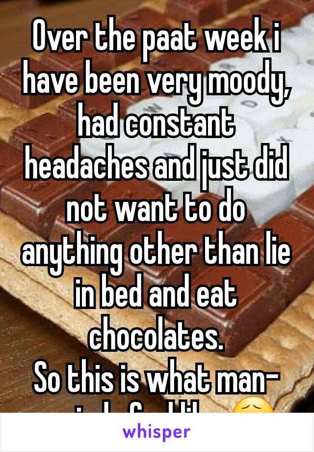 Over the paat week i have been very moody, had constant headaches and just did not want to do anything other than lie in bed and eat chocolates.
So this is what man-periods feel like 😧