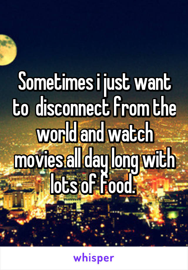 Sometimes i just want to  disconnect from the world and watch movies all day long with lots of food. 