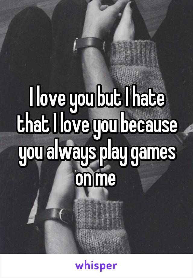 I love you but I hate that I love you because you always play games on me 