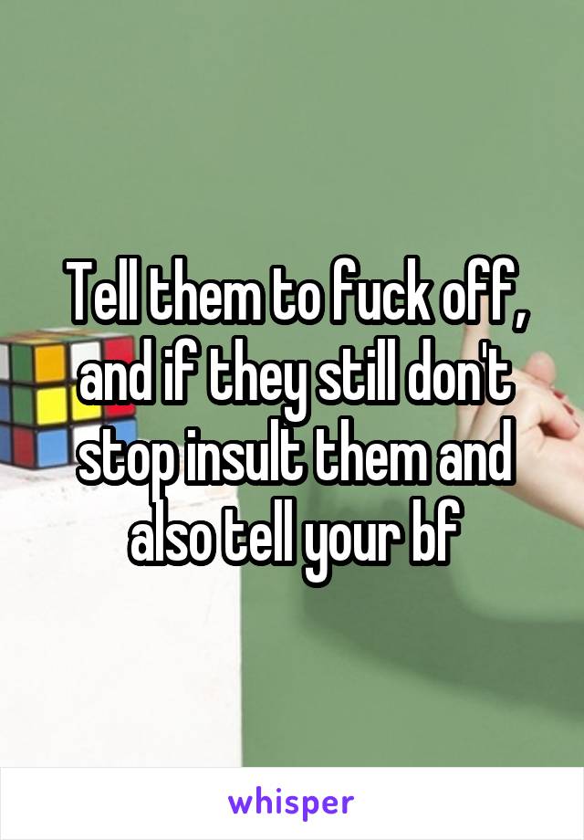 Tell them to fuck off, and if they still don't stop insult them and also tell your bf