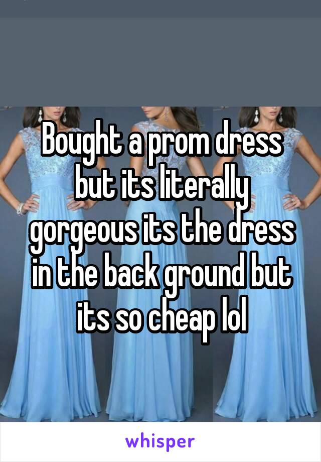 Bought a prom dress but its literally gorgeous its the dress in the back ground but its so cheap lol