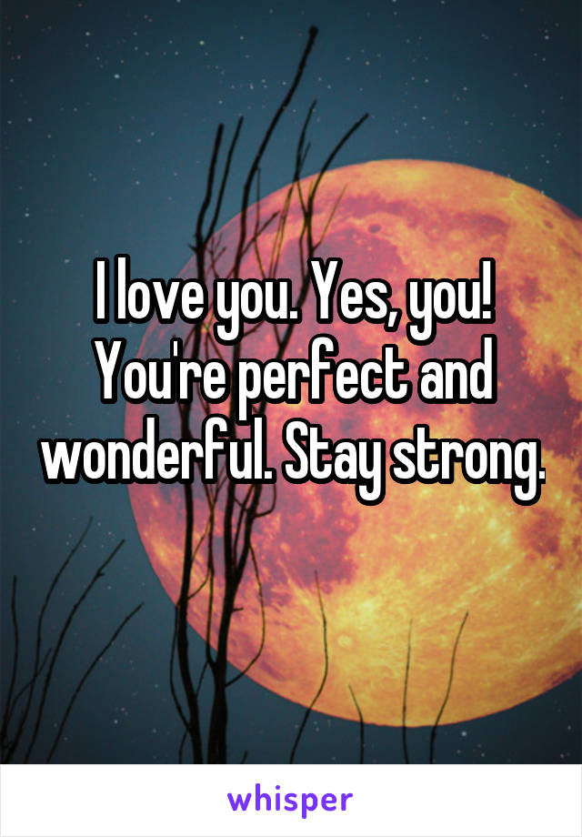 I love you. Yes, you! You're perfect and wonderful. Stay strong. 