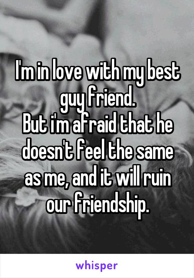 I'm in love with my best guy friend.
But i'm afraid that he doesn't feel the same as me, and it will ruin our friendship.