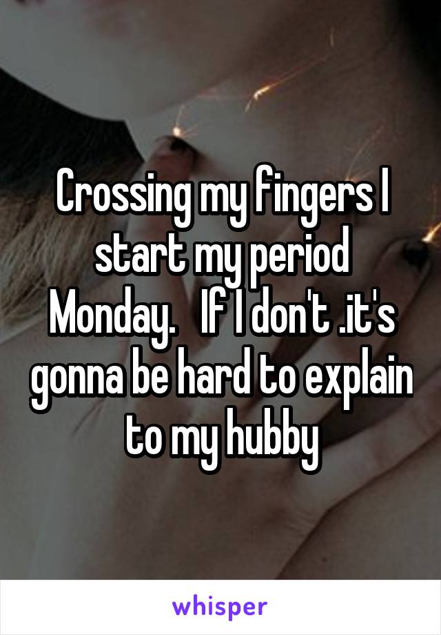 Crossing my fingers I start my period Monday.   If I don't .it's gonna be hard to explain to my hubby