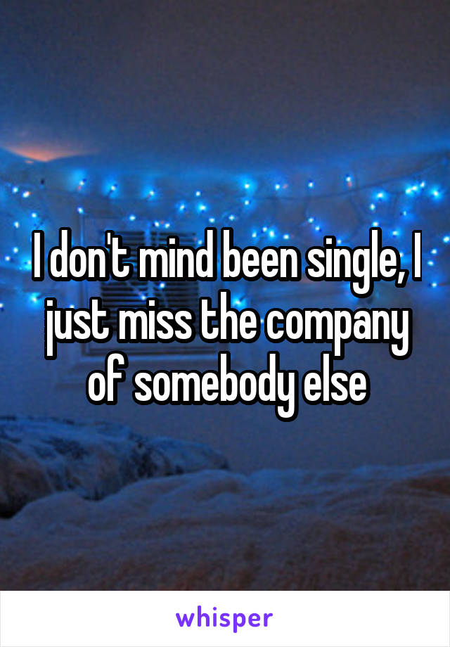 I don't mind been single, I just miss the company of somebody else