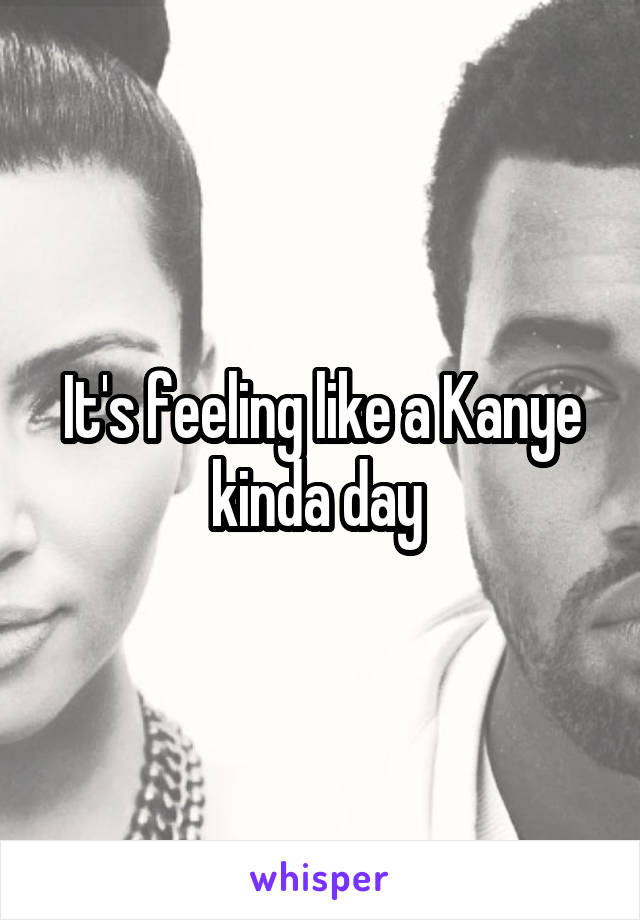 It's feeling like a Kanye kinda day 