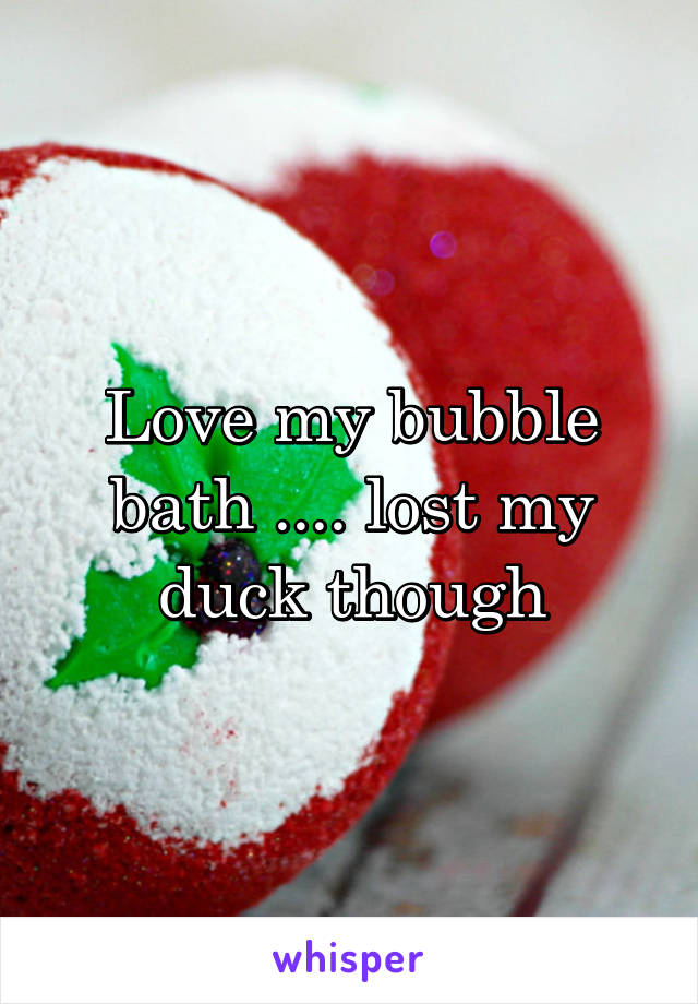 Love my bubble bath .... lost my duck though