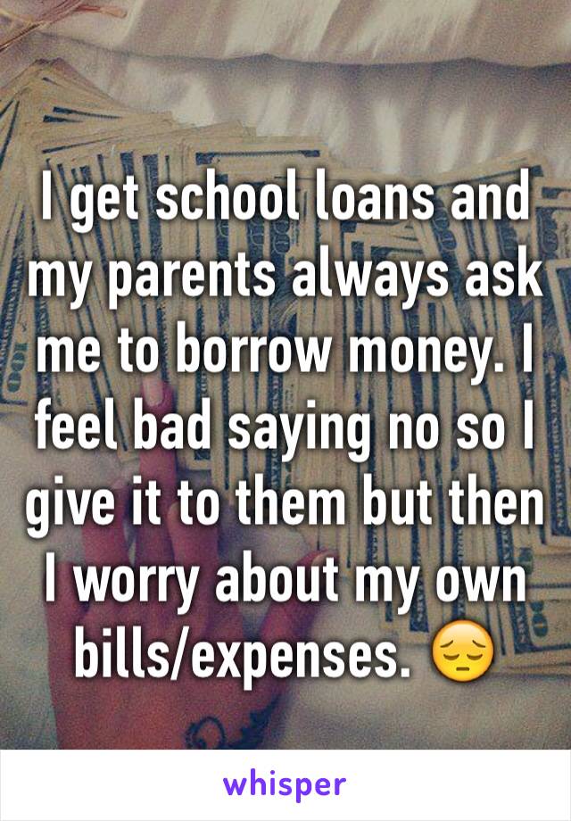 I get school loans and my parents always ask me to borrow money. I feel bad saying no so I give it to them but then I worry about my own bills/expenses. 😔