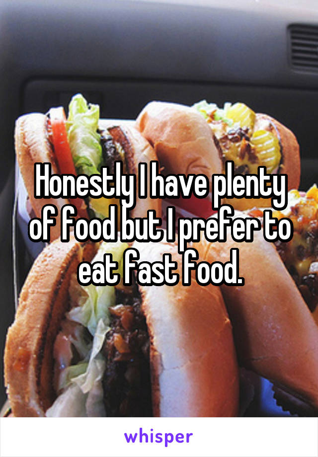 Honestly I have plenty of food but I prefer to eat fast food.