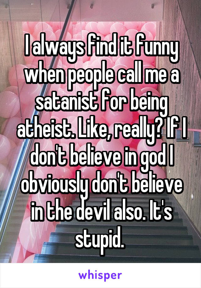 I always find it funny when people call me a satanist for being atheist. Like, really? If I don't believe in god I obviously don't believe in the devil also. It's stupid. 