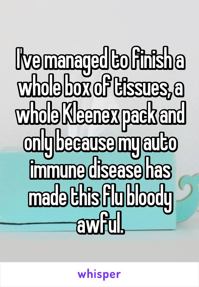 I've managed to finish a whole box of tissues, a whole Kleenex pack and only because my auto immune disease has made this flu bloody awful.