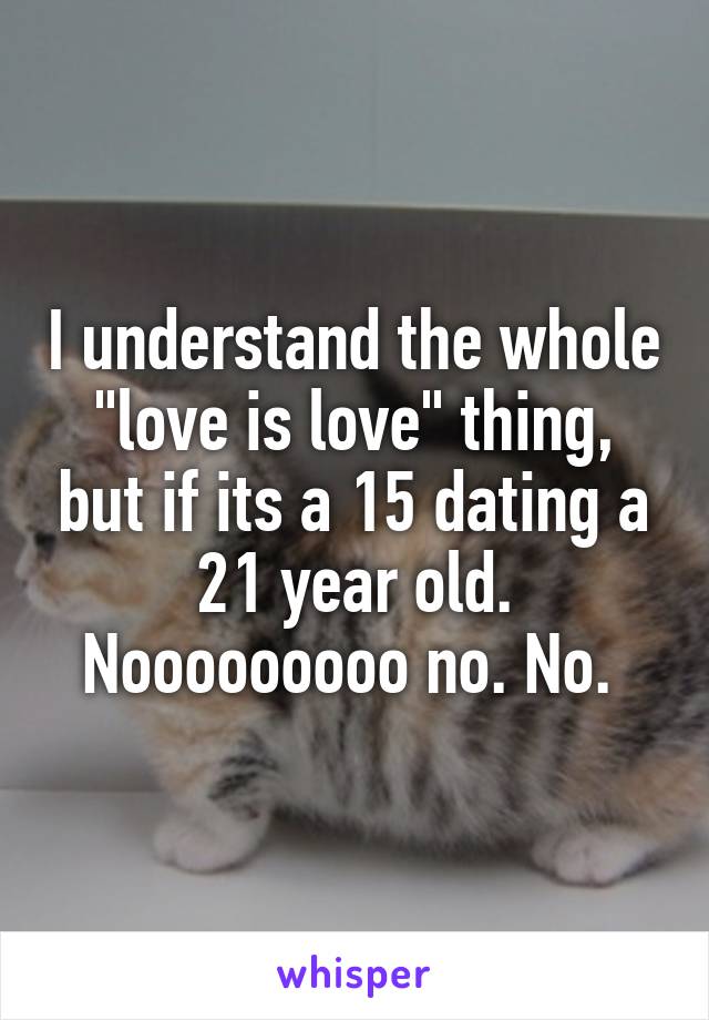 I understand the whole "love is love" thing, but if its a 15 dating a 21 year old. Nooooooooo no. No. 