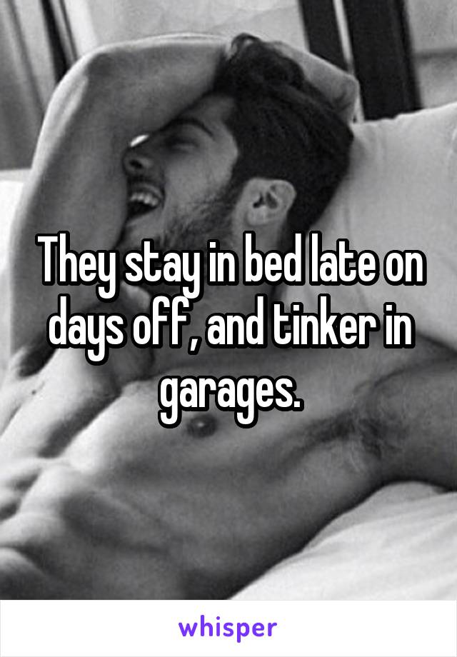 They stay in bed late on days off, and tinker in garages.