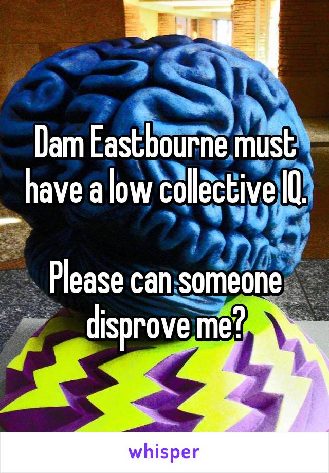 Dam Eastbourne must have a low collective IQ.

Please can someone disprove me?