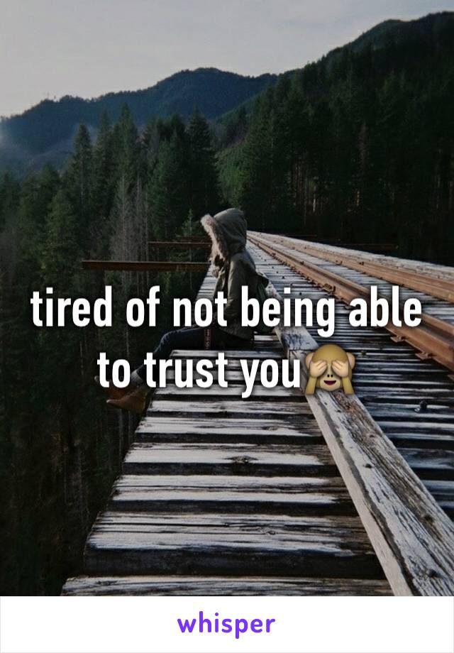 tired of not being able to trust you🙈