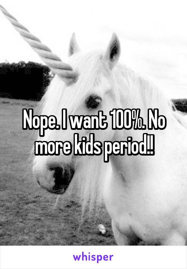 Nope. I want 100%. No more kids period!!