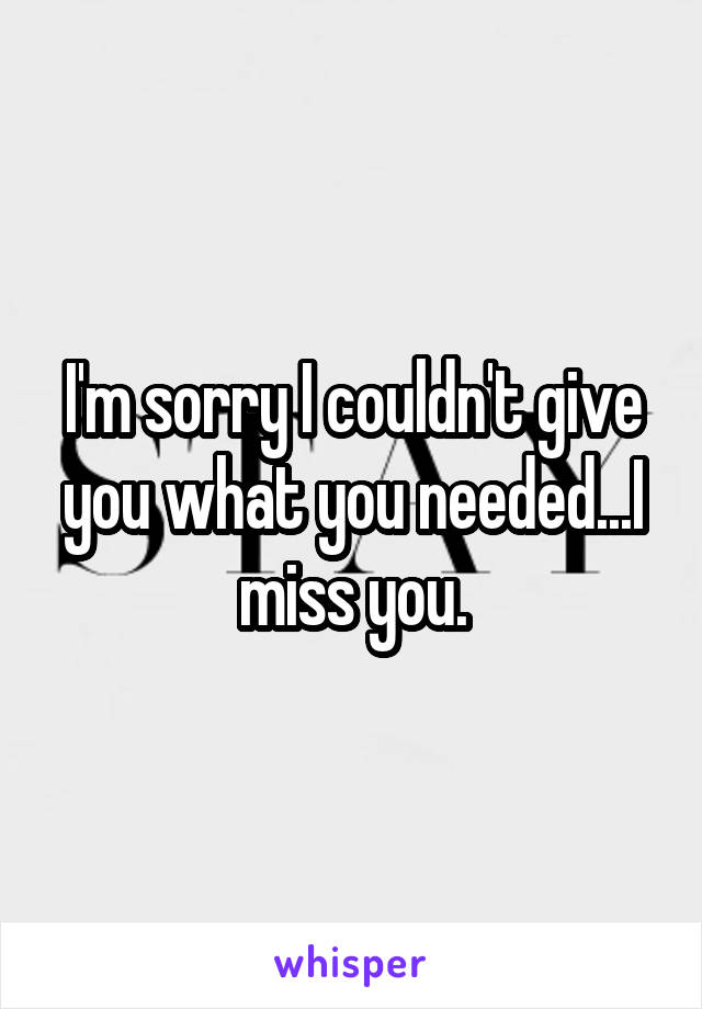 I'm sorry I couldn't give you what you needed...I miss you.