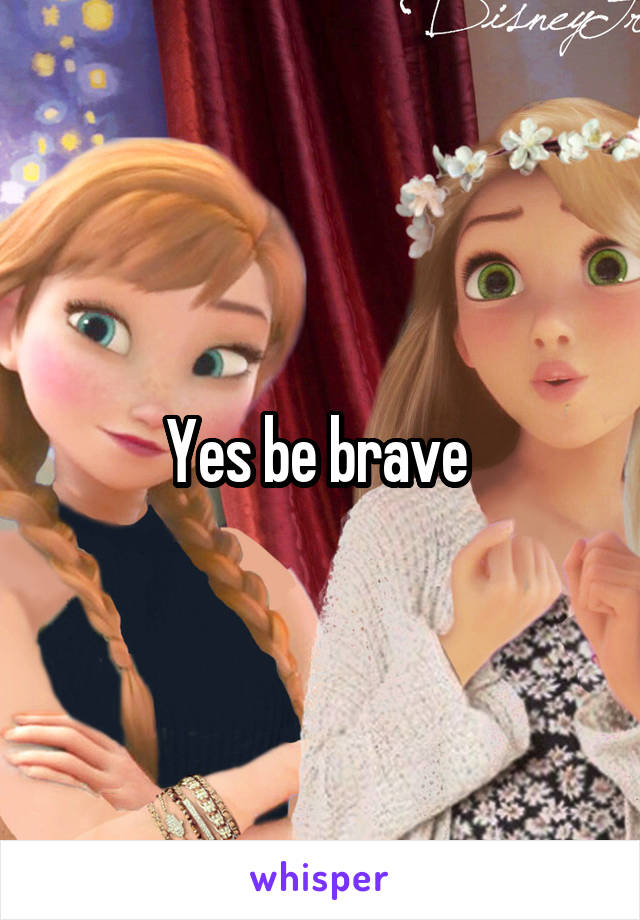 Yes be brave 