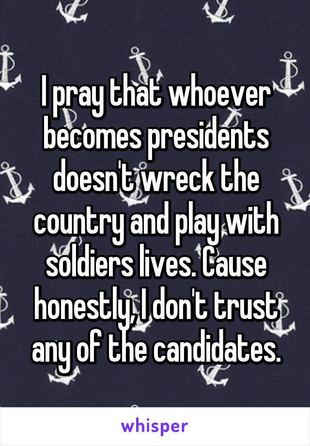 I pray that whoever becomes presidents doesn't wreck the country and play with soldiers lives. Cause honestly, I don't trust any of the candidates.