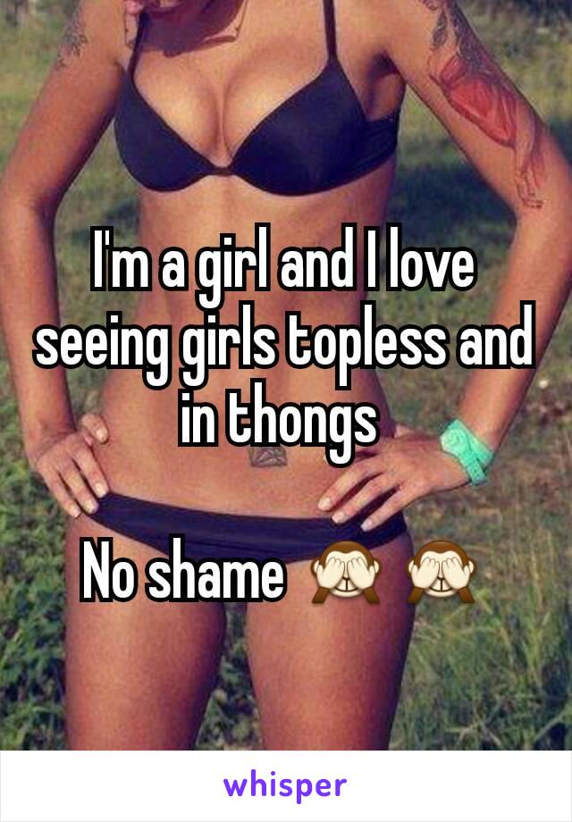 I'm a girl and I love seeing girls topless and  in thongs 

No shame 🙈🙈