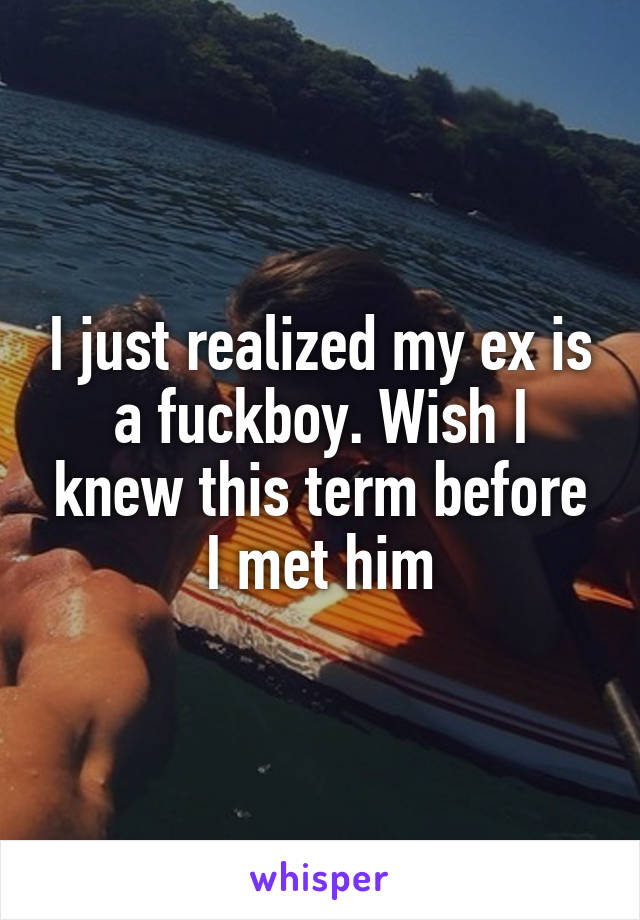 I just realized my ex is a fuckboy. Wish I knew this term before I met him