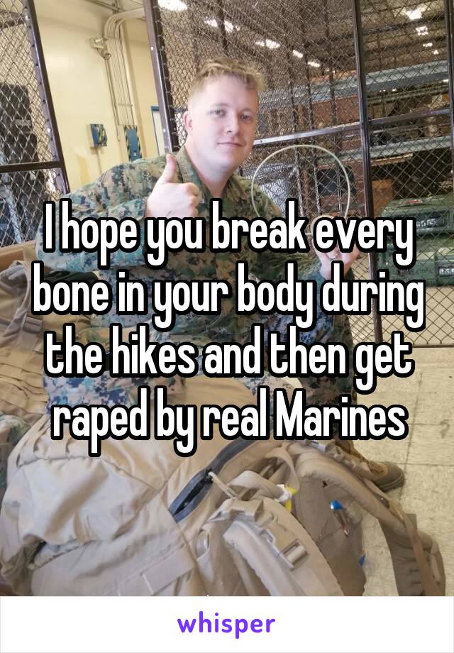 I hope you break every bone in your body during the hikes and then get raped by real Marines