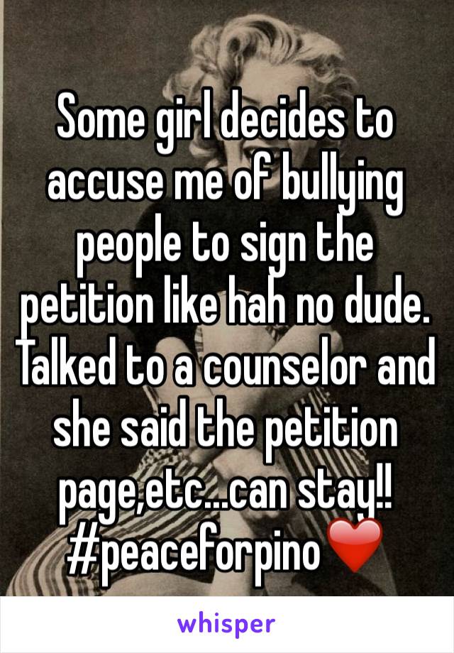 Some girl decides to  accuse me of bullying people to sign the petition like hah no dude. Talked to a counselor and she said the petition page,etc...can stay!! #peaceforpino❤️