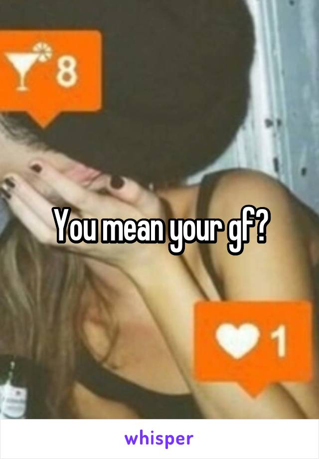 You mean your gf?