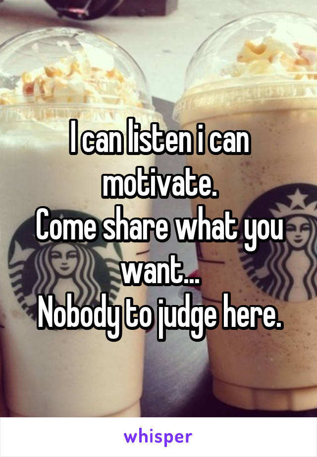 I can listen i can motivate.
Come share what you want...
Nobody to judge here.