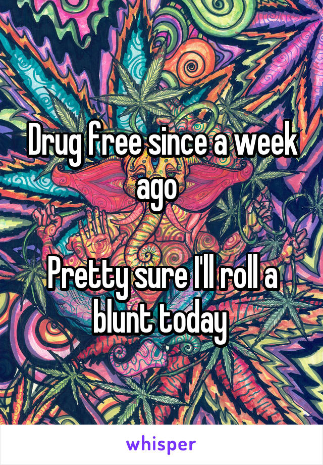 Drug free since a week ago  

Pretty sure I'll roll a blunt today 