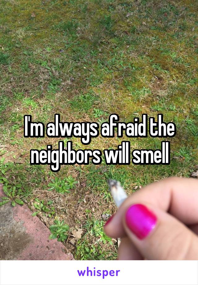 I'm always afraid the neighbors will smell