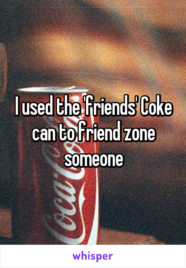 I used the 'friends' Coke can to friend zone someone