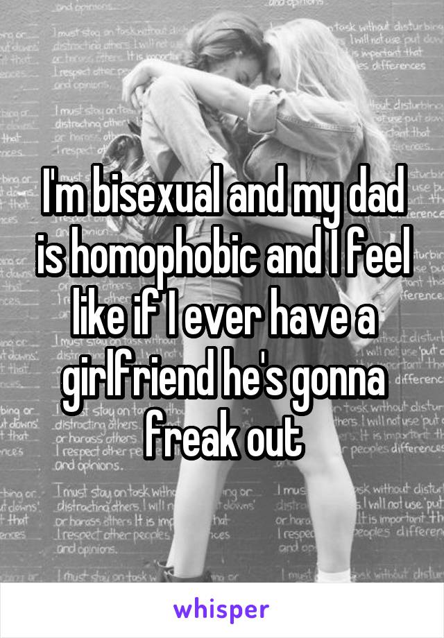 I'm bisexual and my dad is homophobic and I feel like if I ever have a girlfriend he's gonna freak out