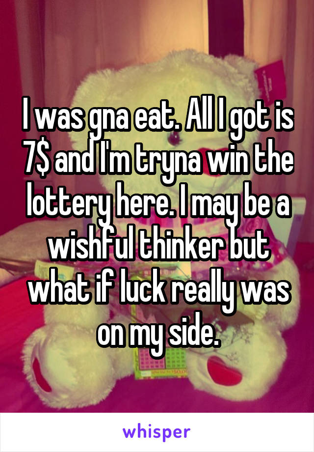 I was gna eat. All I got is 7$ and I'm tryna win the lottery here. I may be a wishful thinker but what if luck really was on my side.