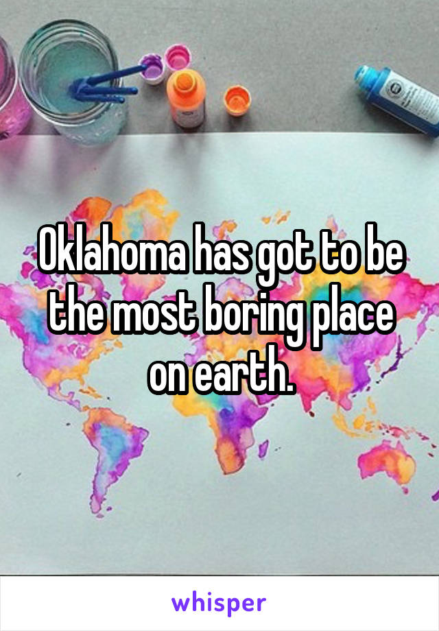 Oklahoma has got to be the most boring place on earth.