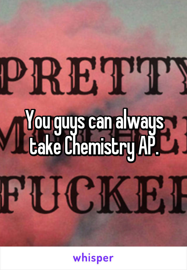 You guys can always take Chemistry AP.