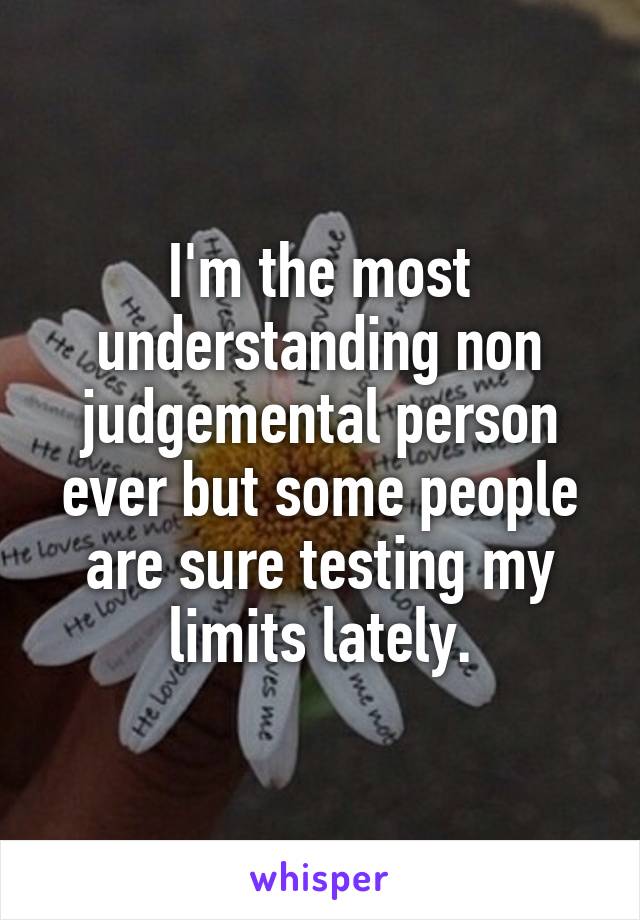 I'm the most understanding non judgemental person ever but some people are sure testing my limits lately.