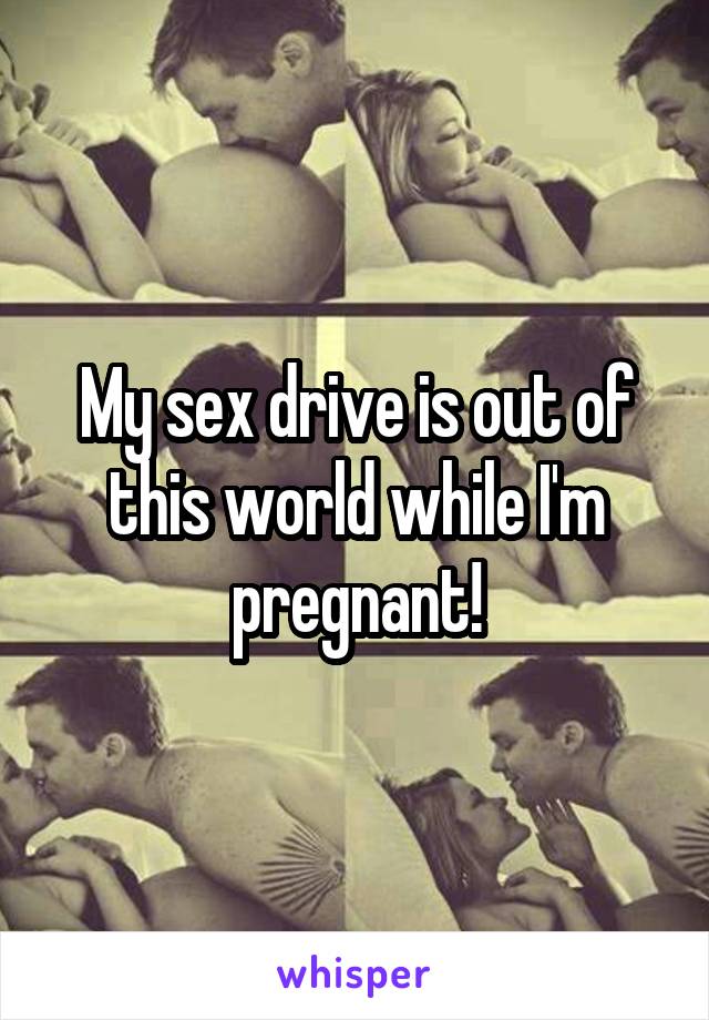 My sex drive is out of this world while I'm pregnant!