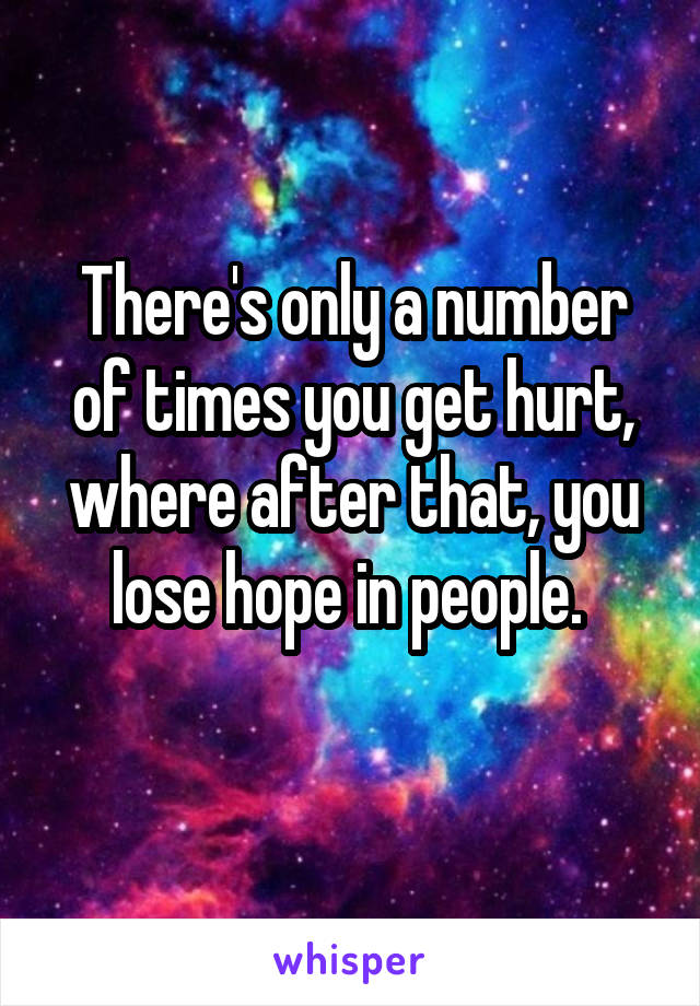 There's only a number of times you get hurt, where after that, you lose hope in people. 
